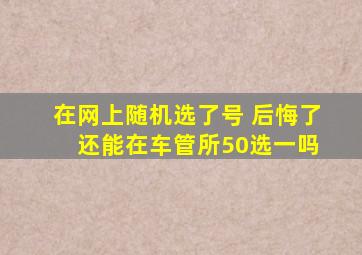 在网上随机选了号 后悔了 还能在车管所50选一吗